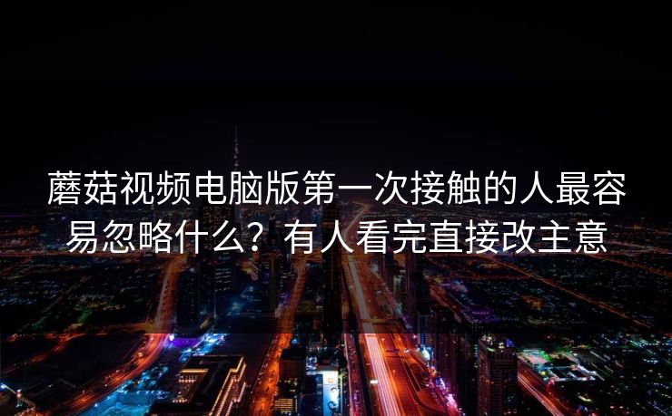 蘑菇视频电脑版第一次接触的人最容易忽略什么？有人看完直接改主意  第1张