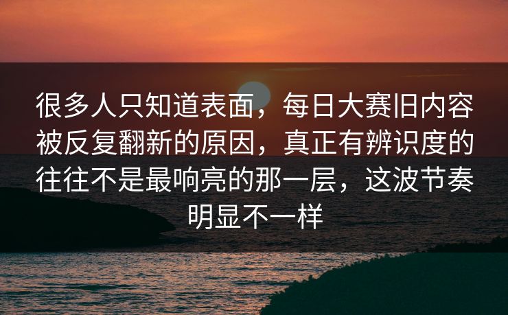 很多人只知道表面,每日大赛旧内容被反复翻新的原因,真正有辨识度的往往不是最响亮的那一层,这波节奏明显不一样 第1张 很多人只知道表面,每日大赛旧内容被反复翻新的原因,真正有辨识度的往往不是最响亮的那一层,这波节奏明显不一样 第1张