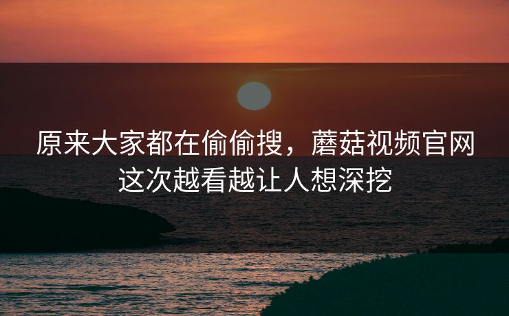 原来大家都在偷偷搜,蘑菇视频官网这次越看越让人想深挖 第1张 原来大家都在偷偷搜,蘑菇视频官网这次越看越让人想深挖 第1张