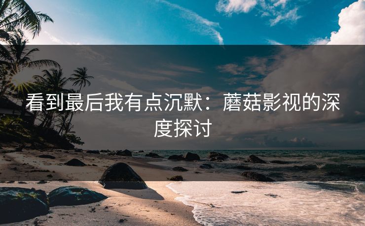 看到最后我有点沉默：蘑菇影视的深度探讨  第1张