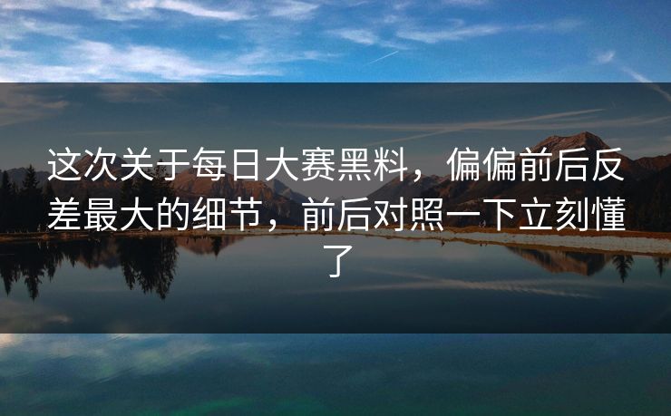 这次关于每日大赛黑料，偏偏前后反差最大的细节，前后对照一下立刻懂了  第1张