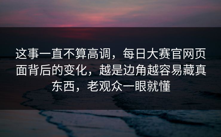 这事一直不算高调，每日大赛官网页面背后的变化，越是边角越容易藏真东西，老观众一眼就懂  第1张