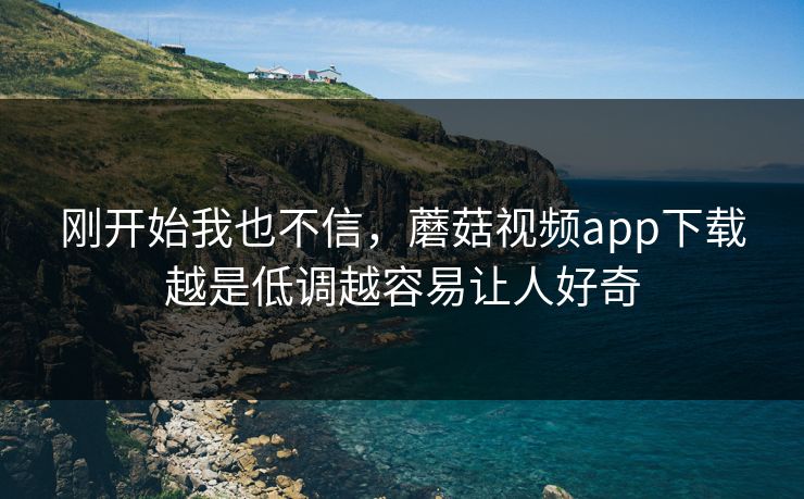 刚开始我也不信，蘑菇视频app下载越是低调越容易让人好奇  第1张