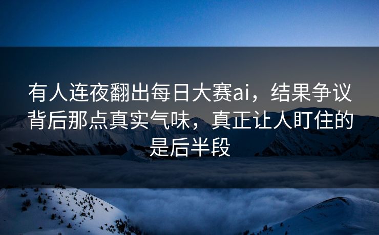 有人连夜翻出每日大赛ai，结果争议背后那点真实气味，真正让人盯住的是后半段  第1张