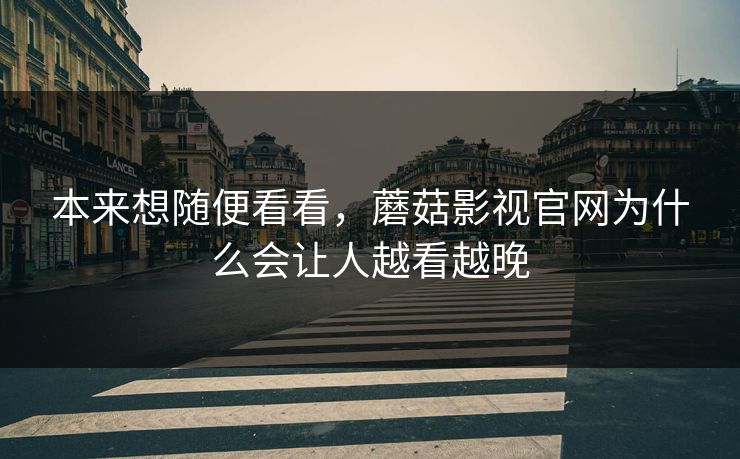 本来想随便看看,蘑菇影视官网为什么会让人越看越晚 第1张 本来想随便看看,蘑菇影视官网为什么会让人越看越晚 第1张