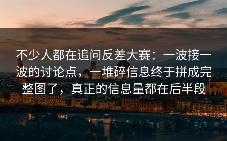 不少人都在追问反差大赛：一波接一波的讨论点，一堆碎信息终于拼成完整图了，真正的信息量都在后半段  第1张