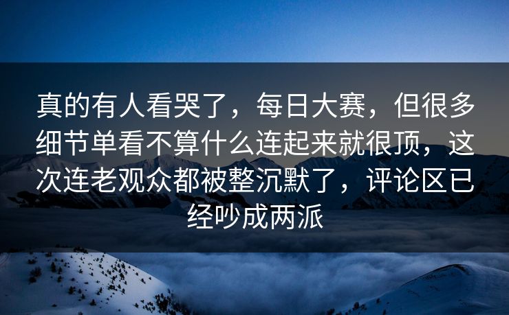 真的有人看哭了，每日大赛，但很多细节单看不算什么连起来就很顶，这次连老观众都被整沉默了，评论区已经吵成两派  第1张
