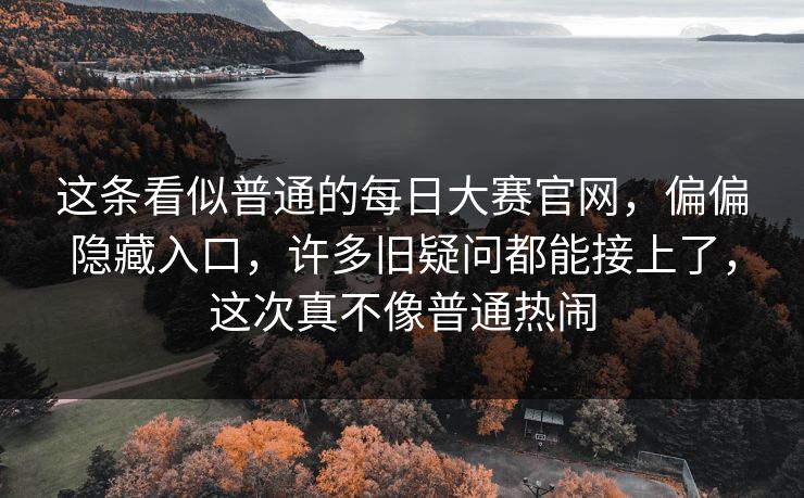 这条看似普通的每日大赛官网,偏偏隐藏入口,许多旧疑问都能接上了,这次真不像普通热闹 第1张 这条看似普通的每日大赛官网,偏偏隐藏入口,许多旧疑问都能接上了,这次真不像普通热闹 第1张