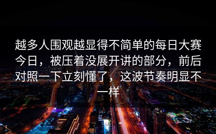 越多人围观越显得不简单的每日大赛今日,被压着没展开讲的部分,前后对照一下立刻懂了,这波节奏明显不一样 第1张 越多人围观越显得不简单的每日大赛今日,被压着没展开讲的部分,前后对照一下立刻懂了,这波节奏明显不一样 第1张