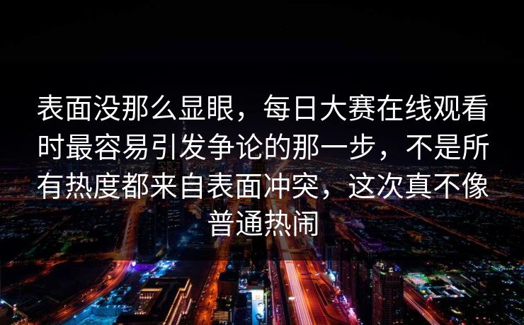 表面没那么显眼,每日大赛在线观看时最容易引发争论的那一步,不是所有热度都来自表面冲突,这次真不像普通热闹 第1张 表面没那么显眼,每日大赛在线观看时最容易引发争论的那一步,不是所有热度都来自表面冲突,这次真不像普通热闹 第1张