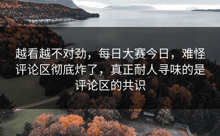 越看越不对劲,每日大赛今日,难怪评论区彻底炸了,真正耐人寻味的是评论区的共识 第1张 越看越不对劲,每日大赛今日,难怪评论区彻底炸了,真正耐人寻味的是评论区的共识 第1张