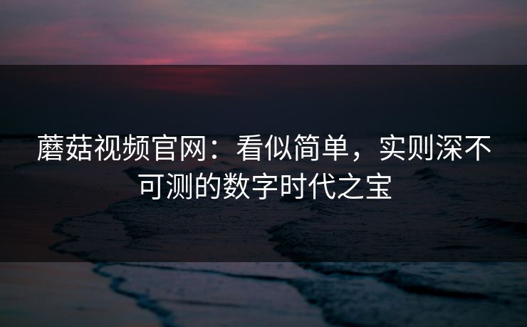 蘑菇视频官网:看似简单,实则深不可测的数字时代之宝 第1张 蘑菇视频官网:看似简单,实则深不可测的数字时代之宝 第1张