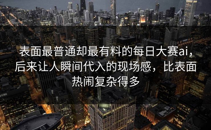 表面最普通却最有料的每日大赛ai,后来让人瞬间代入的现场感,比表面热闹复杂得多 第1张 表面最普通却最有料的每日大赛ai,后来让人瞬间代入的现场感,比表面热闹复杂得多 第1张