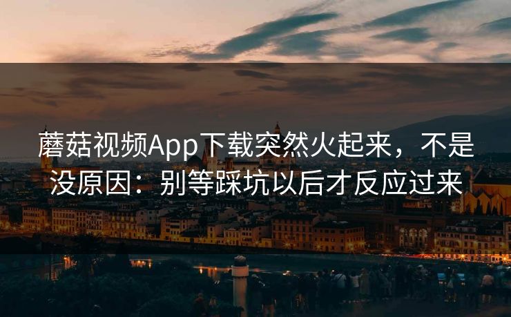 蘑菇视频App下载突然火起来，不是没原因：别等踩坑以后才反应过来  第1张