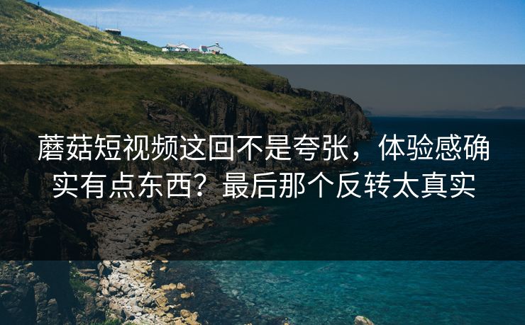 蘑菇短视频这回不是夸张，体验感确实有点东西？最后那个反转太真实  第1张
