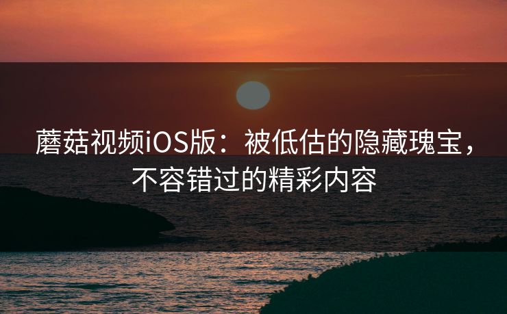 蘑菇视频iOS版：被低估的隐藏瑰宝，不容错过的精彩内容