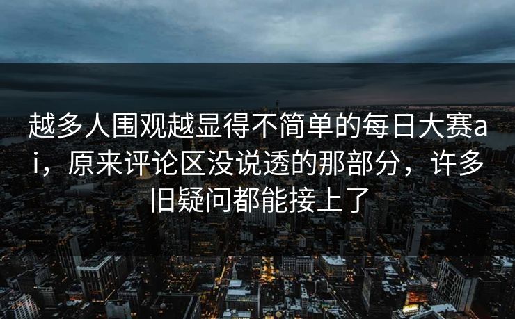 越多人围观越显得不简单的每日大赛ai，原来评论区没说透的那部分，许多旧疑问都能接上了