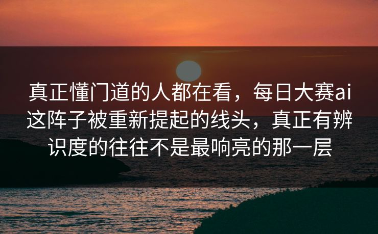 真正懂门道的人都在看，每日大赛ai这阵子被重新提起的线头，真正有辨识度的往往不是最响亮的那一层