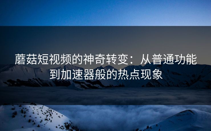 蘑菇短视频的神奇转变：从普通功能到加速器般的热点现象