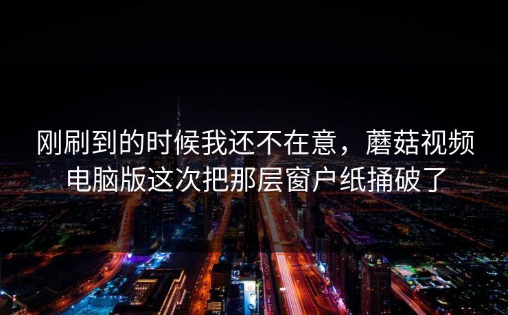 刚刷到的时候我还不在意，蘑菇视频电脑版这次把那层窗户纸捅破了