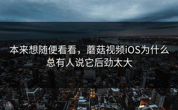 本来想随便看看，蘑菇视频iOS为什么总有人说它后劲太大  第1张