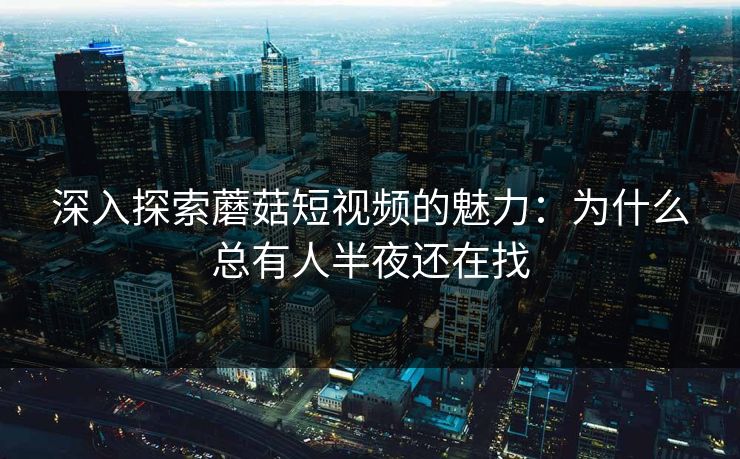 深入探索蘑菇短视频的魅力：为什么总有人半夜还在找  第1张
