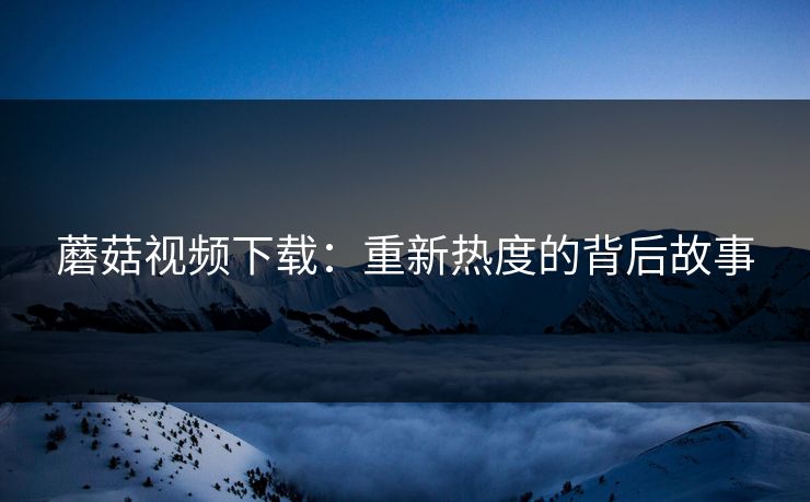 蘑菇视频下载：重新热度的背后故事  第1张