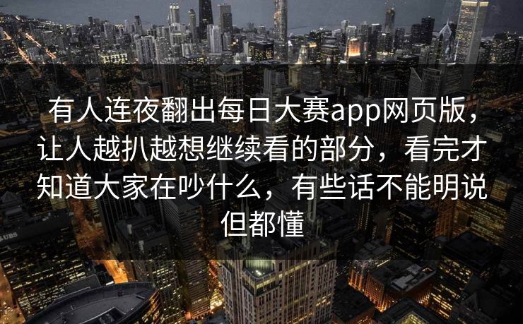 有人连夜翻出每日大赛app网页版，让人越扒越想继续看的部分，看完才知道大家在吵什么，有些话不能明说但都懂  第1张