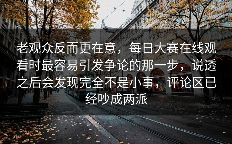 老观众反而更在意，每日大赛在线观看时最容易引发争论的那一步，说透之后会发现完全不是小事，评论区已经吵成两派  第1张