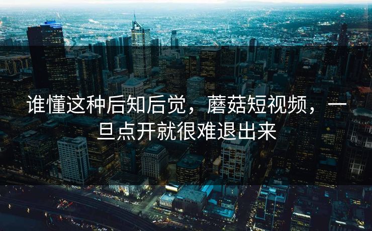 谁懂这种后知后觉，蘑菇短视频，一旦点开就很难退出来  第1张