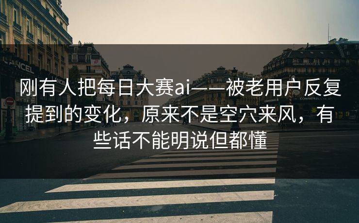 刚有人把每日大赛ai——被老用户反复提到的变化，原来不是空穴来风，有些话不能明说但都懂  第1张