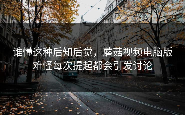 谁懂这种后知后觉，蘑菇视频电脑版难怪每次提起都会引发讨论  第1张