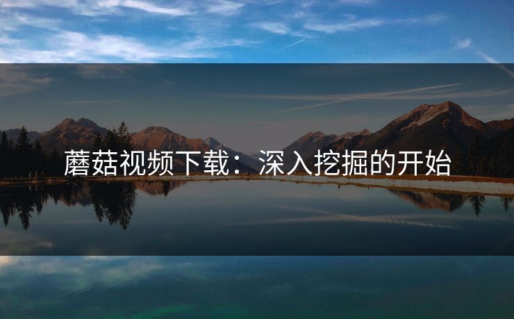 蘑菇视频下载：深入挖掘的开始  第1张