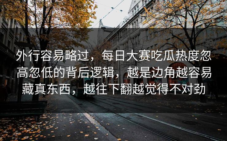 外行容易略过，每日大赛吃瓜热度忽高忽低的背后逻辑，越是边角越容易藏真东西，越往下翻越觉得不对劲  第1张