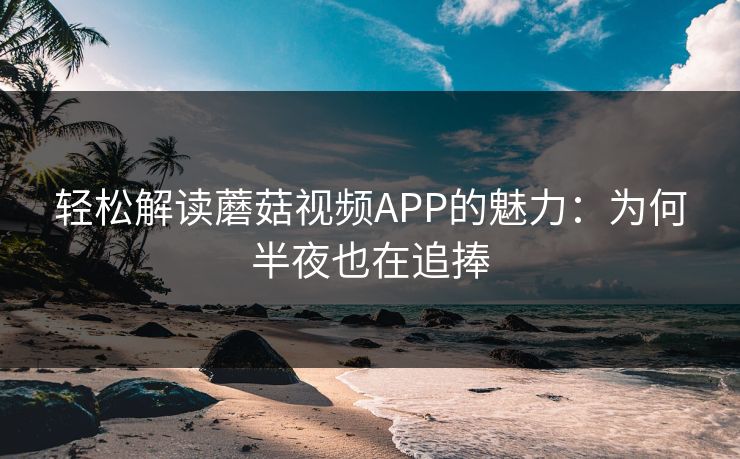 轻松解读蘑菇视频APP的魅力：为何半夜也在追捧  第1张