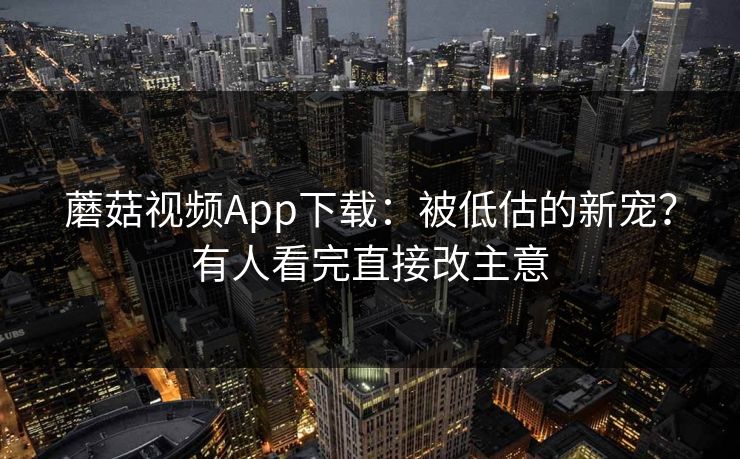 蘑菇视频App下载：被低估的新宠？有人看完直接改主意  第1张