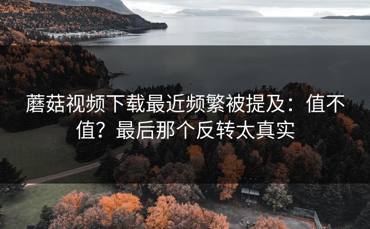 蘑菇视频下载最近频繁被提及：值不值？最后那个反转太真实  第1张