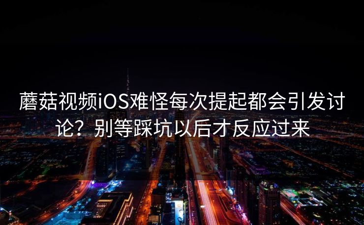 蘑菇视频iOS难怪每次提起都会引发讨论？别等踩坑以后才反应过来  第1张