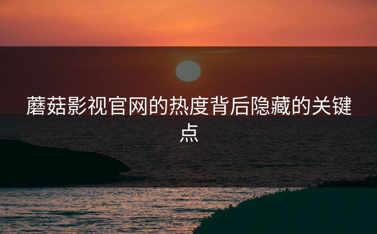 蘑菇影视官网的热度背后隐藏的关键点  第1张