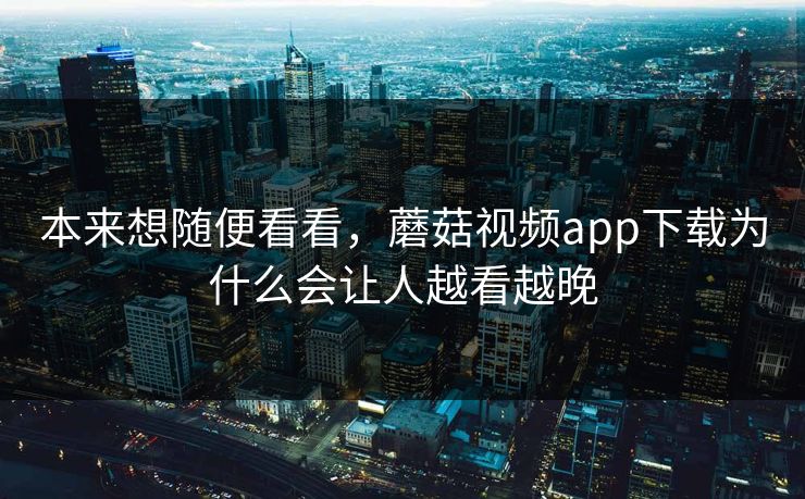 本来想随便看看，蘑菇视频app下载为什么会让人越看越晚  第1张