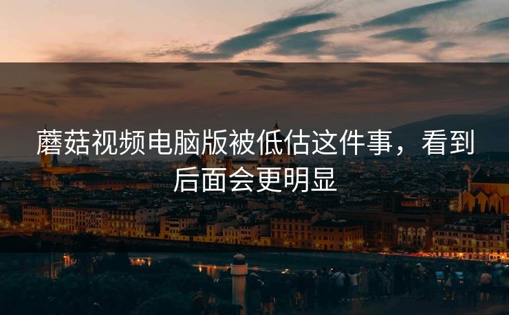 蘑菇视频电脑版被低估这件事，看到后面会更明显
