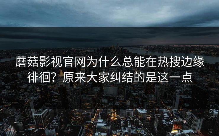 蘑菇影视官网为什么总能在热搜边缘徘徊？原来大家纠结的是这一点