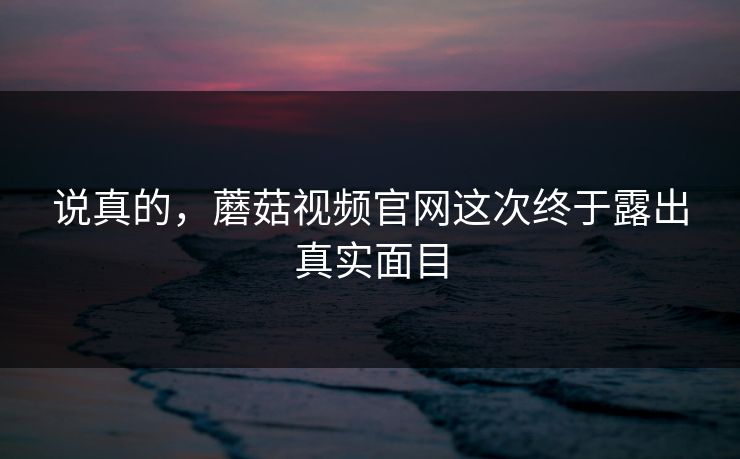 说真的，蘑菇视频官网这次终于露出真实面目