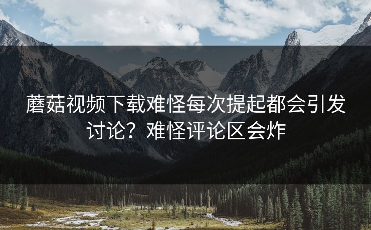 蘑菇视频下载难怪每次提起都会引发讨论？难怪评论区会炸