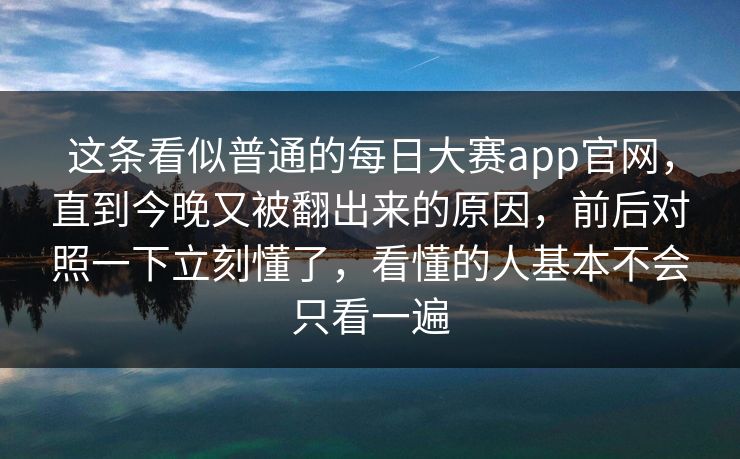 这条看似普通的每日大赛app官网，直到今晚又被翻出来的原因，前后对照一下立刻懂了，看懂的人基本不会只看一遍