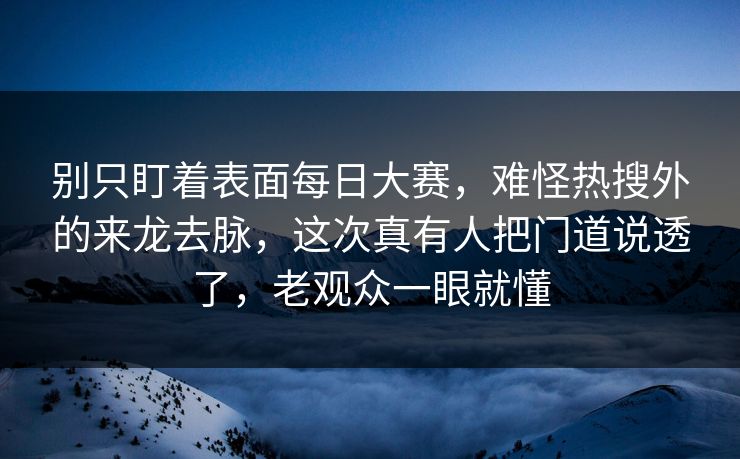 别只盯着表面每日大赛，难怪热搜外的来龙去脉，这次真有人把门道说透了，老观众一眼就懂