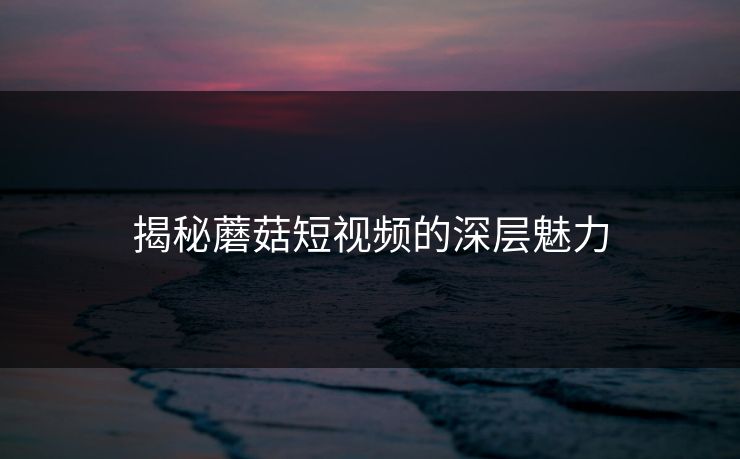 揭秘蘑菇短视频的深层魅力