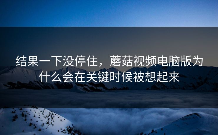 结果一下没停住，蘑菇视频电脑版为什么会在关键时候被想起来