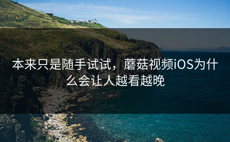 本来只是随手试试，蘑菇视频iOS为什么会让人越看越晚