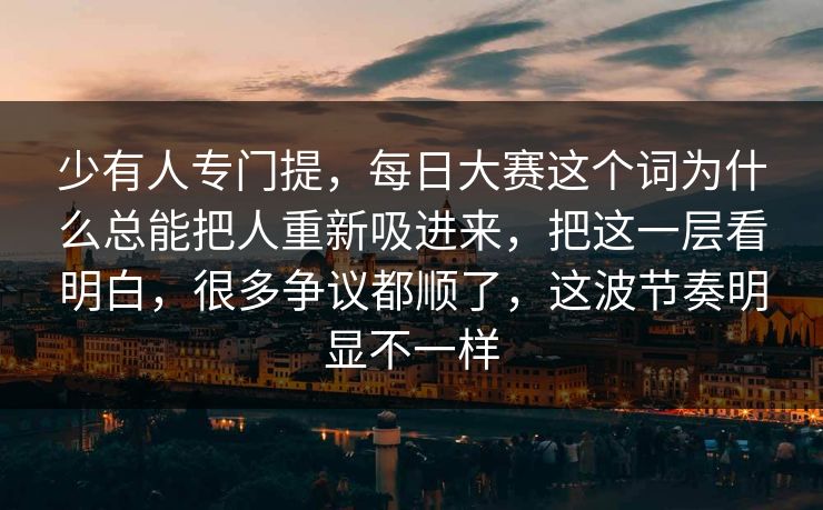 少有人专门提，每日大赛这个词为什么总能把人重新吸进来，把这一层看明白，很多争议都顺了，这波节奏明显不一样